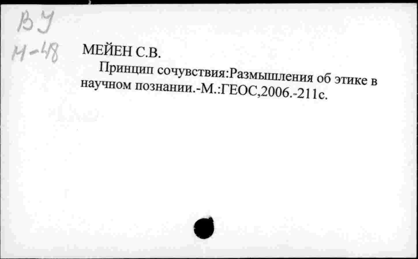 ﻿М'Щ
МЕЙЕН С.В.
Принцип сочувствия:Размышления об этике в научном познании.-М..ГЕОС,2006.-211с.